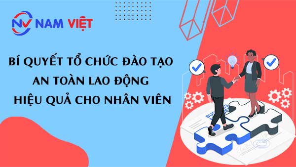 Bí quyết tổ chức đào tạo an toàn lao động hiệu quả cho nhân viên