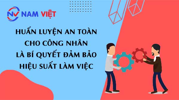 Huấn luyện an toàn cho công nhân là bí quyết đảm bảo hiệu suất làm việc