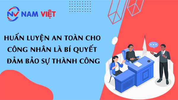 Huấn luyện an toàn cho công nhân là bí quyết đảm bảo sự thành công