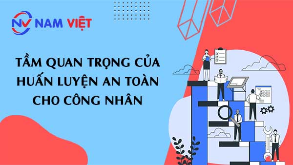 Tầm quan trọng của huấn luyện an toàn cho công nhân trong môi trường lao động