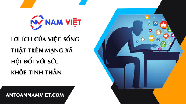 LỢI ÍCH CỦA VIỆC SỐNG THẬT TRÊN MẠNG XÃ HỘI ĐỐI VỚI SỨC KHỎE TINH THẦN